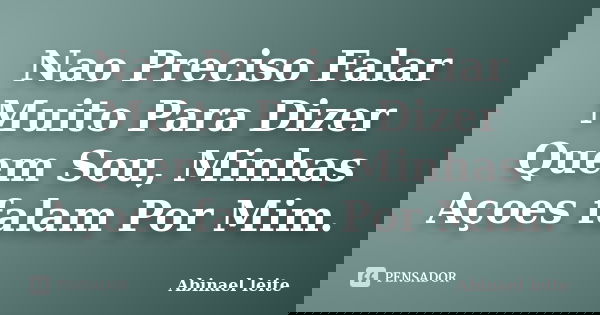 Nao Preciso Falar Muito Para Dizer Quem Sou, Minhas Açoes falam Por Mim.... Frase de Abinael Leite.
