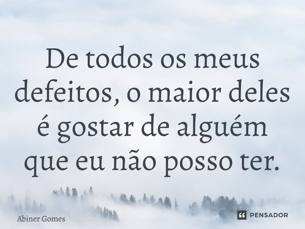 ⁠De todos os meus defeitos, o maior deles é gostar de alguém que eu não posso ter.... Frase de Abiner Gomes.