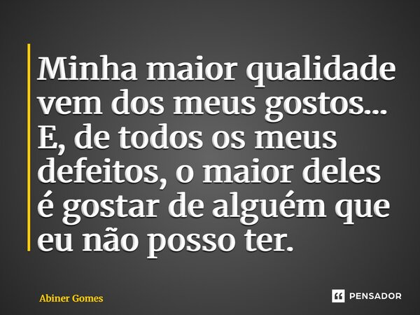 ⁠Minha maior qualidade vem dos meus gostos… E, de todos os meus defeitos, o maior deles é gostar de alguém que eu não posso ter.... Frase de Abiner Gomes.