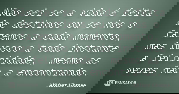Não sei se a vida é feita de destinos ou se nós o fazemos a cada momento, mas busco a todo instante a felicidade, mesmo as vezes não a encontrando.... Frase de Abiner Gomes.