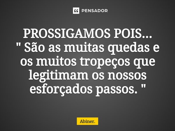 PROSSIGAMOS POIS... ⁠ " São as muitas quedas e os muitos tropeços que legitimam os nossos esforçados passos. "... Frase de Abiner..