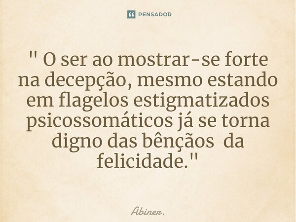 ⁠" O ser ao mostrar-se forte na decepção, mesmo estando em flagelos estigmatizados psicossomáticos já se torna digno das bênçãos da felicidade. "... Frase de Abiner..