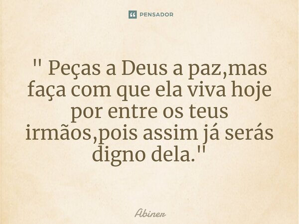 ⁠" Peças a Deus a paz,mas faça com que ela viva hoje por entre os teus irmãos,pois assim já serás digno dela. "... Frase de Abiner.