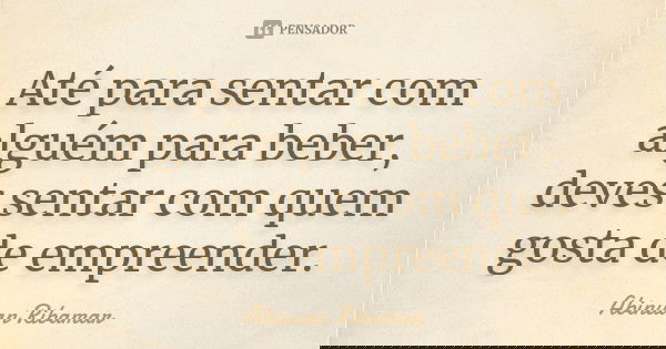 Até para sentar com alguém para beber, deves sentar com quem gosta de empreender.... Frase de Abinuan Ribamar.