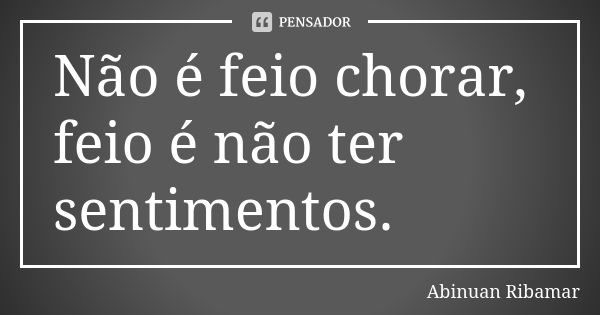 Não é feio chorar, feio é não ter sentimentos.... Frase de Abinuan Ribamar.