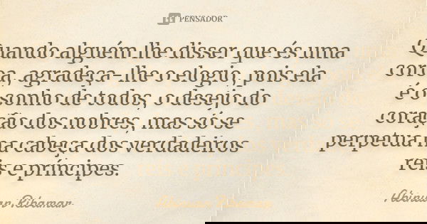 Quando alguém lhe disser que és uma coroa, agradeça-lhe o elogio, pois ela é o sonho de todos, o desejo do coração dos nobres, mas só se perpetua na cabeça dos ... Frase de Abinuan Ribamar.