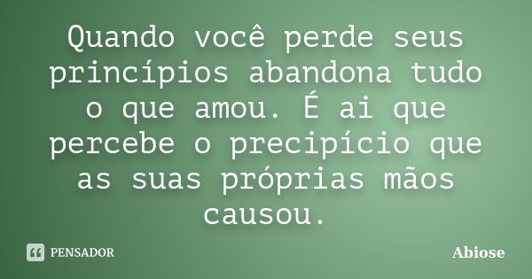 Quando você perde seus princípios abandona tudo o que amou. É ai que percebe o precipício que as suas próprias mãos causou.... Frase de Abiose.