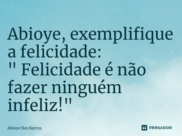 ⁠Abioye, exemplifique a felicidade: " Felicidade é não fazer ninguém infeliz!"... Frase de Abioye Ras Barros.