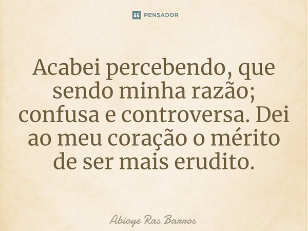 ⁠Acabei percebendo, que sendo minha razão; confusa e controversa. Dei ao meu coração o mérito de ser mais erudito.... Frase de Abioye Ras Barros.