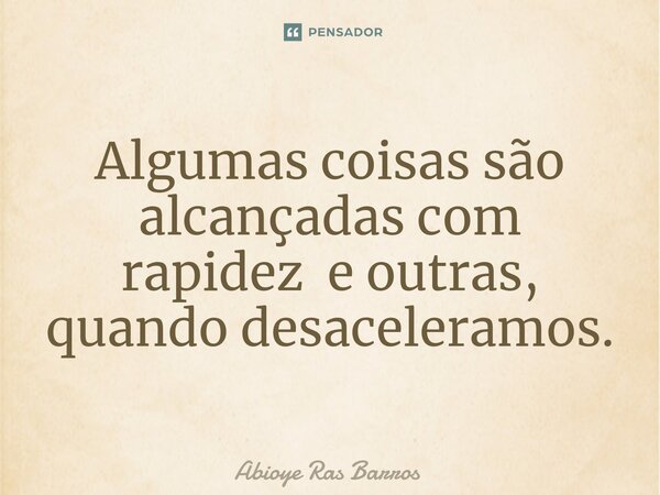 ⁠Algumas coisas são alcançadas com rapidez e outras, quando desaceleramos.... Frase de Abioye Ras Barros.