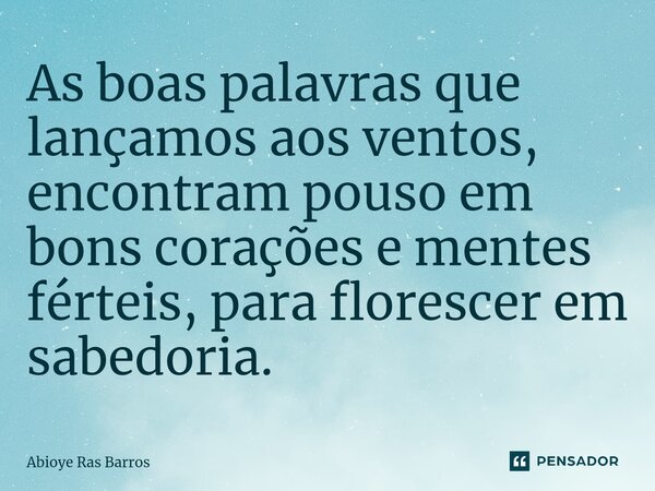 ⁠As boas palavras que lançamos aos ventos, encontram pouso em bons corações e mentes férteis, para florescer em sabedoria.... Frase de Abioye Ras Barros.