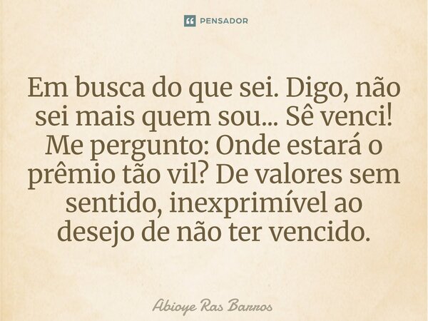 ⁠Em busca do que sei. Digo, não sei mais quem sou... Sê venci! Me pergunto: Onde estará o prêmio tão vil? De valores sem sentido, inexprimível ao desejo de não ... Frase de Abioye Ras Barros.