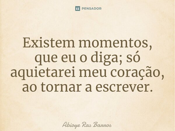 ⁠Existem momentos, que eu o diga; só aquietarei meu coração, ao tornar a escrever.... Frase de Abioye Ras Barros.