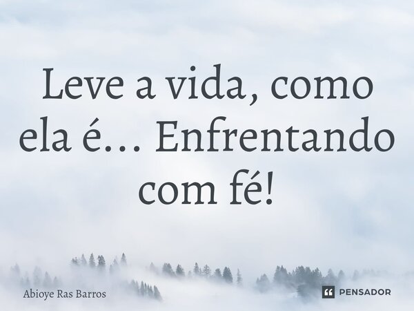⁠Leve a vida, como ela é... Enfrentando com fé!... Frase de Abioye Ras Barros.