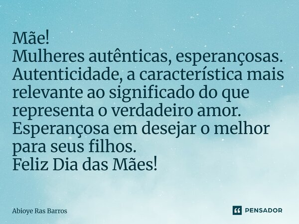 Mãe! Mulheres autênticas, esperançosas. Autenticidade, a característica mais relevante ao significado do que representa o verdadeiro amor. Esperançosa em desej... Frase de Abioye Ras Barros.