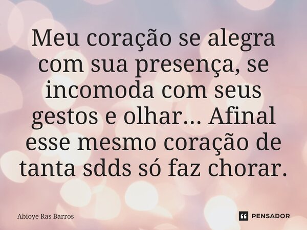 ⁠Meu coração se alegra com sua presença, se incomoda com seus gestos e olhar... Afinal esse mesmo coração de tanta sdds só faz chorar.... Frase de Abioye Ras Barros.