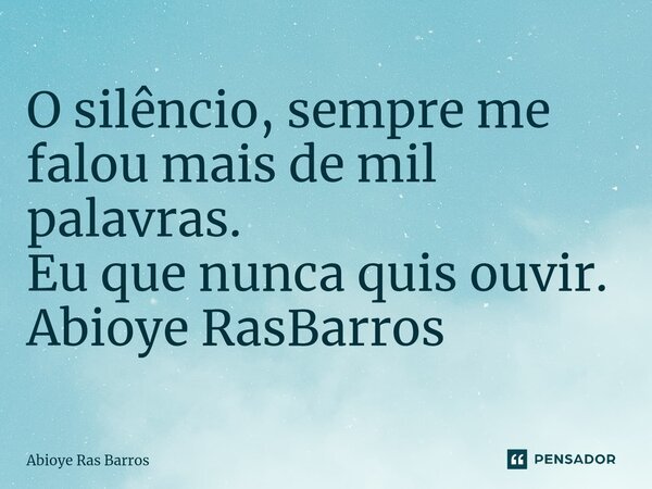 ⁠O silêncio, sempre me falou mais de mil palavras. Eu que nunca quis ouvir. Abioye RasBarros... Frase de Abioye Ras Barros.