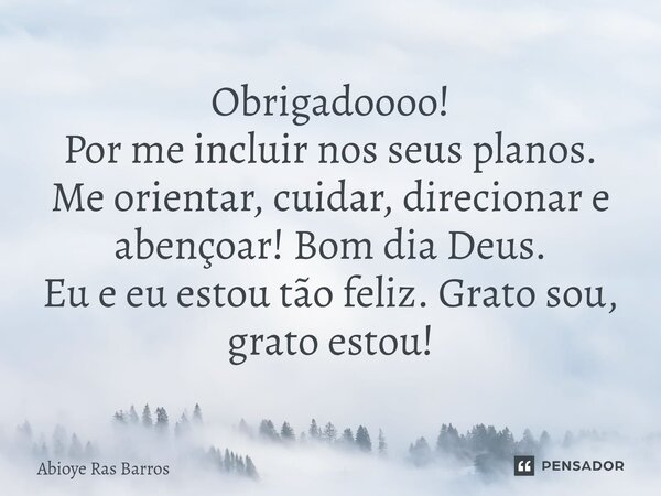Obrigadoooo! Por me incluir nos seus planos. Me orientar, cuidar, direcionar e abençoar! Bom dia Deus. Eu e eu estou tão feliz. Grato sou, grato estou!... Frase de Abioye Ras Barros.