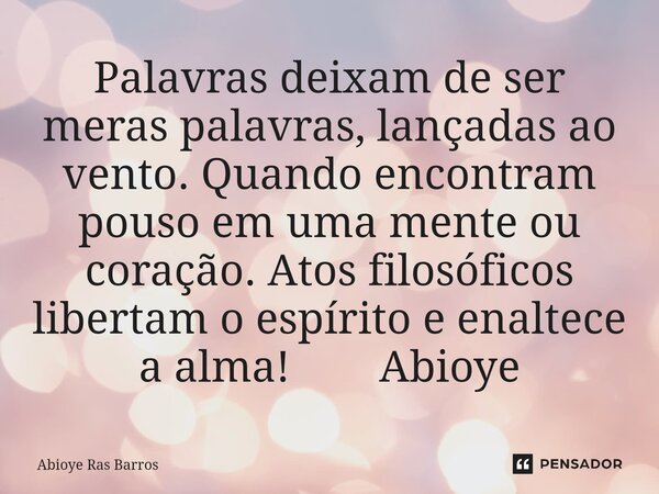 ⁠Palavras deixam de ser meras palavras, lançadas ao vento. Quando encontram pouso em uma mente ou coração. Atos filosóficos libertam o espírito e enaltece a alm... Frase de Abioye Ras Barros.