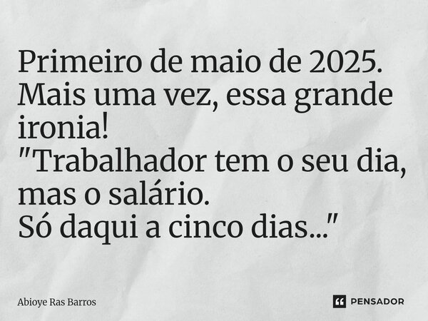 ⁠Primeiro de maio de 2025. Mais uma vez, essa grande ironia! "Trabalhador tem o seu dia, mas o salário. Só daqui a cinco dias..."... Frase de Abioye Ras Barros.