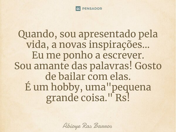 ⁠Quando, sou apresentado pela vida, a novas inspirações... Eu me ponho a escrever. Sou amante das palavras! Gosto de bailar com elas. É um hobby, uma "pequ... Frase de Abioye Ras Barros.