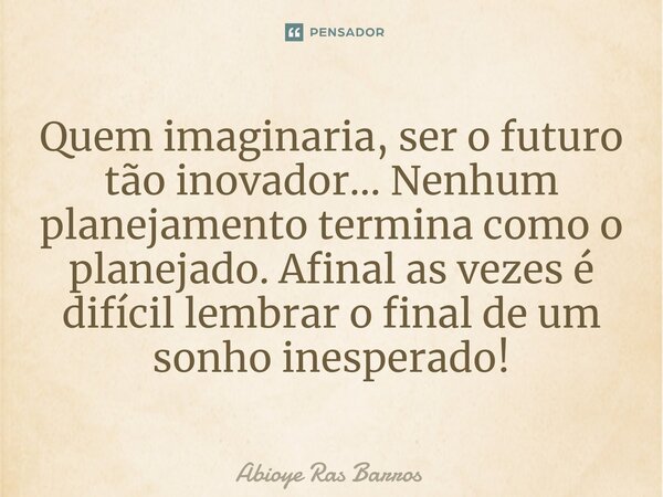 ⁠Quem imaginaria, ser o futuro tão inovador... Nenhum planejamento termina como o planejado. Afinal as vezes é difícil lembrar o final de um sonho inesperado!... Frase de Abioye Ras Barros.