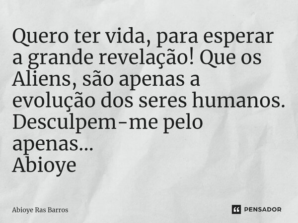 ⁠Quero ter vida, para esperar a grande revelação! Que os Aliens, são apenas a evolução dos seres humanos. Desculpem-me pelo apenas... Abioye... Frase de Abioye Ras Barros.