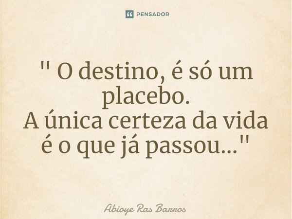 ⁠" O destino, é só um placebo. A única certeza da vida é o que já passou..."... Frase de Abioye Ras Barros.
