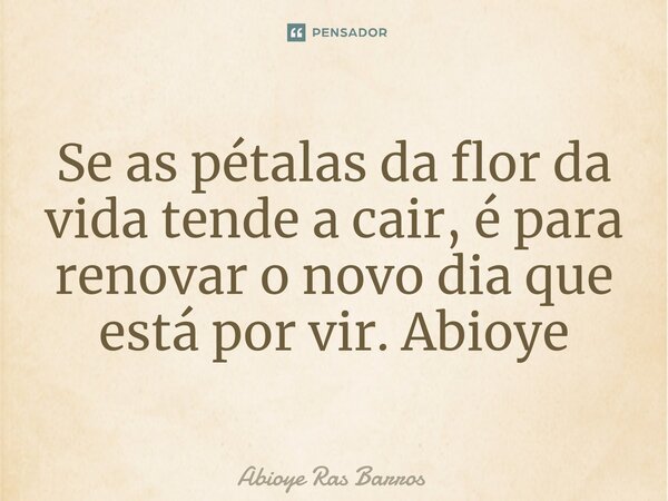 ⁠Se as pétalas da flor da vida tende a cair, é para renovar o novo dia que está por vir. Abioye... Frase de Abioye Ras Barros.