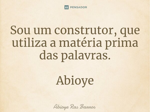 ⁠Sou um construtor, que utiliza a matéria prima das palavras. Abioye... Frase de Abioye Ras Barros.