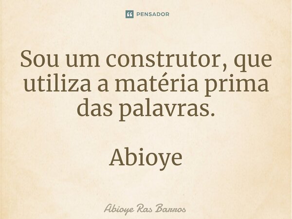 ⁠Sou um construtor, que utiliza a matéria prima das palavras. Abioye... Frase de Abioye Ras Barros.
