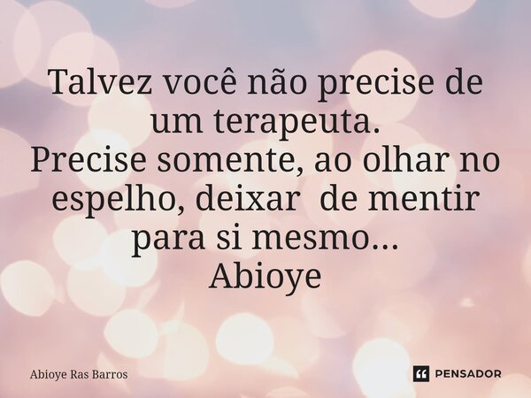 Talvez você não precise de um terapeuta. Precise somente, ao olhar no espelho, deixar de mentir para si mesmo⁠... Abioye... Frase de Abioye Ras Barros.