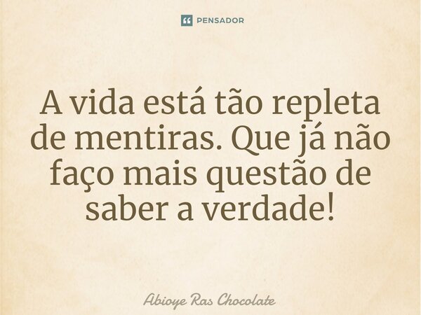 ⁠A vida está tão repleta de mentiras. Que já não faço mais questão de saber a verdade!... Frase de Abioye Ras Chocolate.