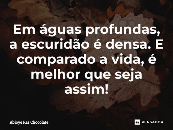 ⁠Em águas profundas, a escuridão é densa. E comparado a vida, é melhor que seja assim!... Frase de Abioye Ras Chocolate.