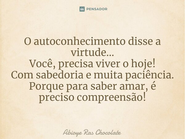 ⁠O autoconhecimento disse a virtude... Você, precisa viver o hoje! Com sabedoria e muita paciência. Porque para saber amar, é preciso compreensão!... Frase de Abioye Ras Chocolate.