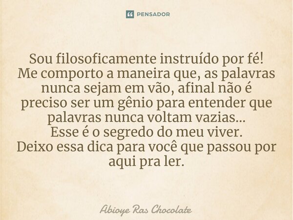 ⁠Sou filosoficamente instruído por fé! Me comporto a maneira que, as palavras nunca sejam em vão, afinal não é preciso ser um gênio para entender que palavras n... Frase de Abioye Ras Chocolate.