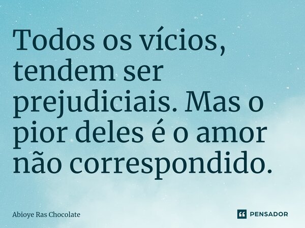 ⁠Todos os vícios, tendem ser prejudiciais. Mas o pior deles é o amor não correspondido.... Frase de Abioye Ras Chocolate.