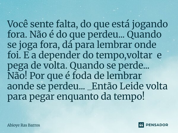 Você sente falta, do que está jogando fora. Não é do que perdeu... Quando se joga fora, dá para lembrar onde foi. E a depender do tempo,voltar e pega de volta.... Frase de Abioye.
