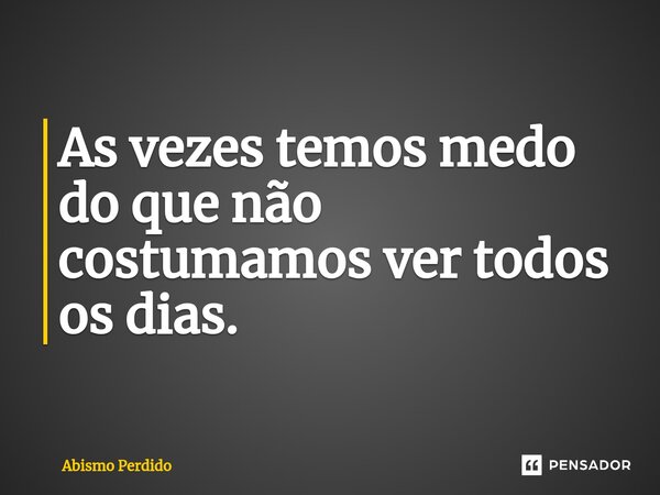 As vezes temos medo do que não costumamos ver todos os dias.⁠... Frase de Abismo Perdido.