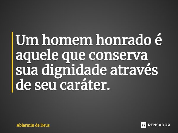 ⁠Um homem honrado é aquele que conserva sua dignidade através de seu caráter.... Frase de Ablarmin de Deus.