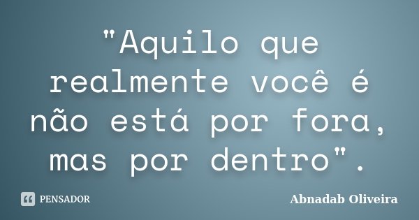 "Aquilo que realmente você é não está por fora, mas por dentro".... Frase de Abnadab Oliveira.
