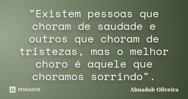 "Existem pessoas que choram de saudade e outros que choram de tristezas, mas o melhor choro é aquele que choramos sorrindo".... Frase de Abnadab Oliveira.