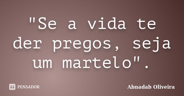 "Se a vida te der pregos, seja um martelo".... Frase de Abnadab Oliveira.