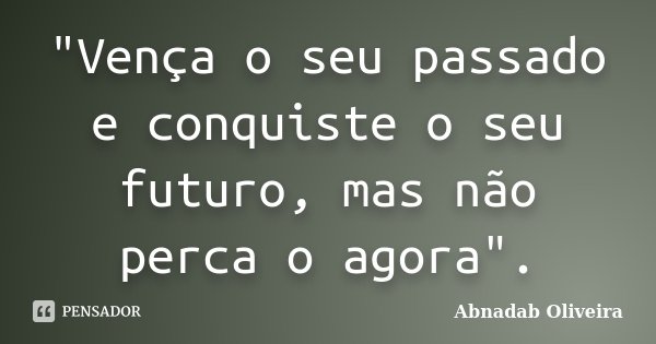 "Vença o seu passado e conquiste o seu futuro, mas não perca o agora".... Frase de Abnadab oliveira.