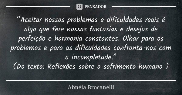 “Aceitar nossos problemas e dificuldades reais é algo que fere nossas fantasias e desejos de perfeição e harmonia constantes. Olhar para os problemas e para as ... Frase de Abnéia Brocanelli.