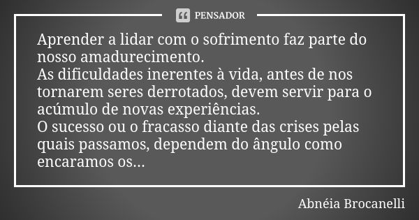 Aprender a lidar com o sofrimento faz parte do nosso amadurecimento. As dificuldades inerentes à vida, antes de nos tornarem seres derrotados, devem servir para... Frase de Abnéia Brocanelli.