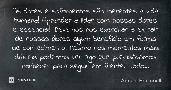 As dores e sofrimentos são inerentes à vida humana! Aprender a lidar com nossas dores é essencial! Devemos nos exercitar a extrair de nossas dores algum benefíc... Frase de Abnéia Brocanelli.