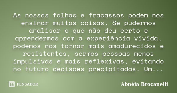 As nossas falhas e fracassos podem nos ensinar muitas coisas. Se pudermos analisar o que não deu certo e aprendermos com a experiência vivida, podemos nos torna... Frase de Abnéia Brocanelli.