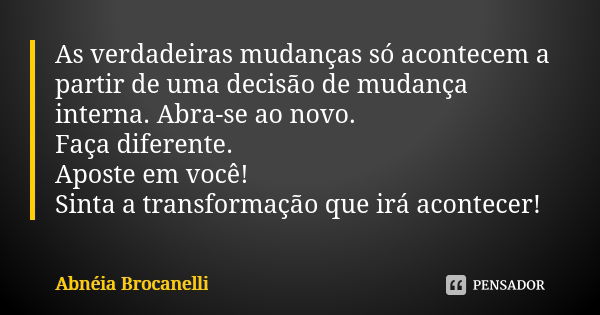 As verdadeiras mudanças só acontecem a partir de uma decisão de mudança interna. Abra-se ao novo. Faça diferente. Aposte em você! Sinta a transformação que irá ... Frase de Abnéia Brocanelli.