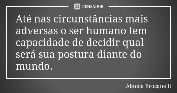 Até nas circunstâncias mais adversas o ser humano tem capacidade de decidir qual será sua postura diante do mundo.... Frase de Abnéia Brocanelli.